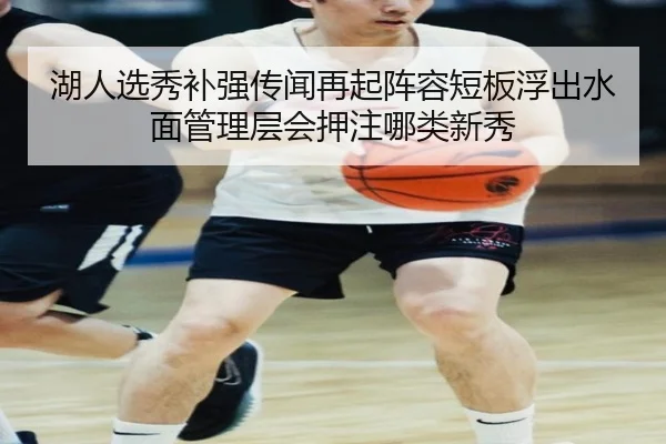 湖人选秀补强传闻再起阵容短板浮出水面管理层会押注哪类新秀 - kaiyun